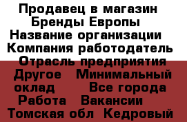 Продавец в магазин "Бренды Европы › Название организации ­ Компания-работодатель › Отрасль предприятия ­ Другое › Минимальный оклад ­ 1 - Все города Работа » Вакансии   . Томская обл.,Кедровый г.